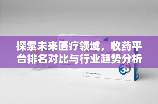 蚌埠探索未来医疗领域，收药平台排名对比与行业趋势分析