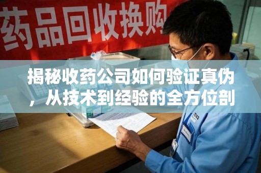蚌埠揭秘收药公司如何验证真伪，从技术到经验的全方位剖析