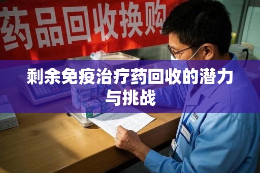 蚌埠剩余免疫治疗药回收的潜力与挑战