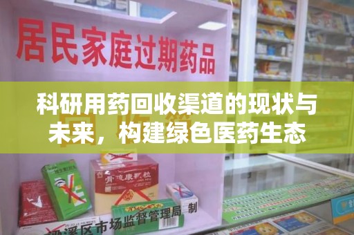 蚌埠科研用药回收渠道的现状与未来，构建绿色医药生态