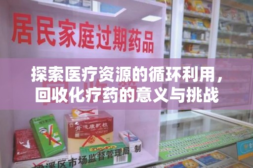 蚌埠探索医疗资源的循环利用，回收化疗药的意义与挑战