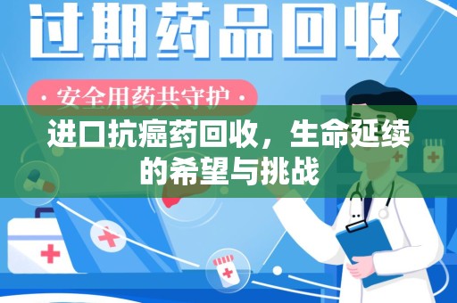 蚌埠进口抗癌药回收，生命延续的希望与挑战
