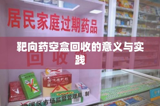 蚌埠靶向药空盒回收的意义与实践