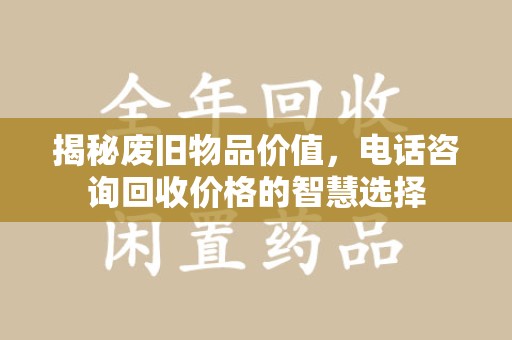 蚌埠揭秘废旧物品价值，电话咨询回收价格的智慧选择