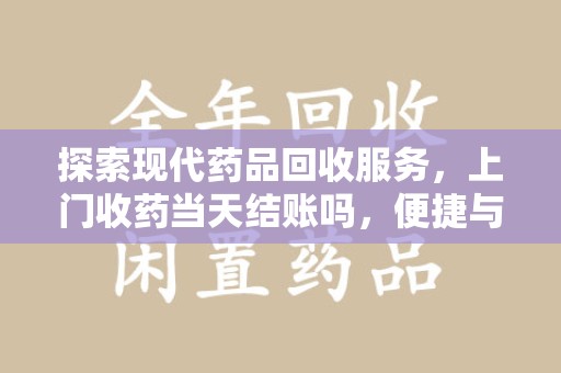 蚌埠探索现代药品回收服务，上门收药当天结账吗，便捷与信任并存