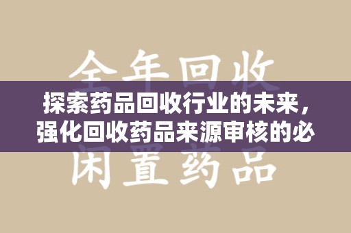 蚌埠探索药品回收行业的未来，强化回收药品来源审核的必要性