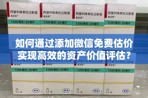 蚌埠如何通过添加微信免费估价实现高效的资产价值评估？