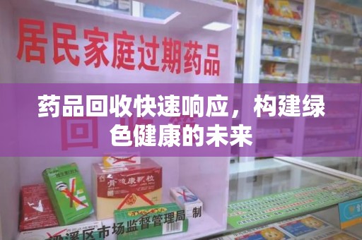 蚌埠药品回收快速响应，构建绿色健康的未来