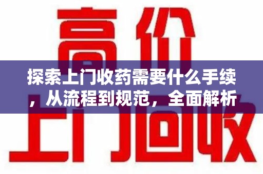 蚌埠探索上门收药需要什么手续，从流程到规范，全面解析