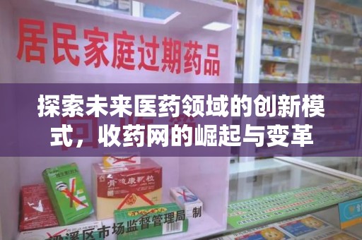 蚌埠探索未来医药领域的创新模式，收药网的崛起与变革
