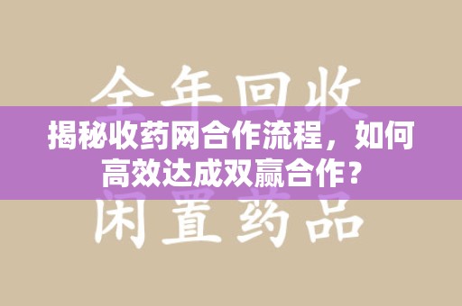 蚌埠揭秘收药网合作流程，如何高效达成双赢合作？