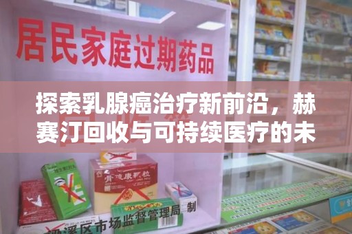 蚌埠探索乳腺癌治疗新前沿，赫赛汀回收与可持续医疗的未来