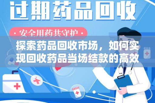 蚌埠探索药品回收市场，如何实现回收药品当场结款的高效模式