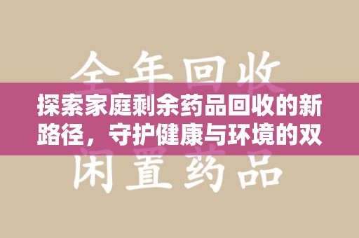 蚌埠探索家庭剩余药品回收的新路径，守护健康与环境的双赢策略