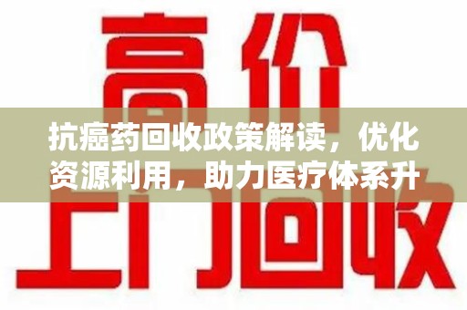 蚌埠抗癌药回收政策解读，优化资源利用，助力医疗体系升级