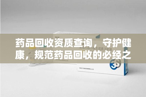 蚌埠药品回收资质查询，守护健康，规范药品回收的必经之路