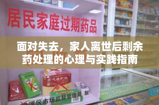 蚌埠面对失去，家人离世后剩余药处理的心理与实践指南