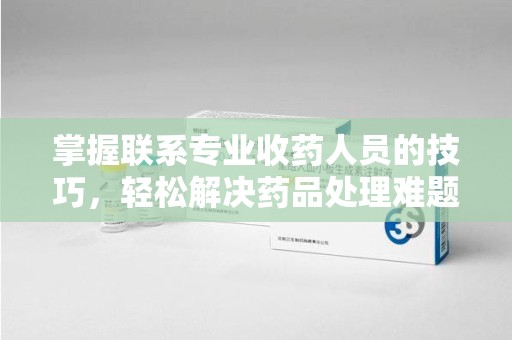 蚌埠掌握联系专业收药人员的技巧，轻松解决药品处理难题