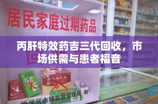 蚌埠丙肝特效药吉三代回收，市场供需与患者福音