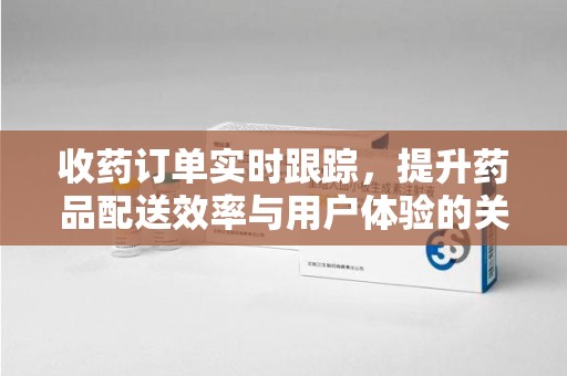蚌埠收药订单实时跟踪，提升药品配送效率与用户体验的关键