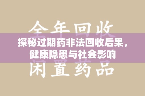 蚌埠探秘过期药非法回收后果，健康隐患与社会影响