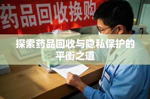 蚌埠探索药品回收与隐私保护的平衡之道