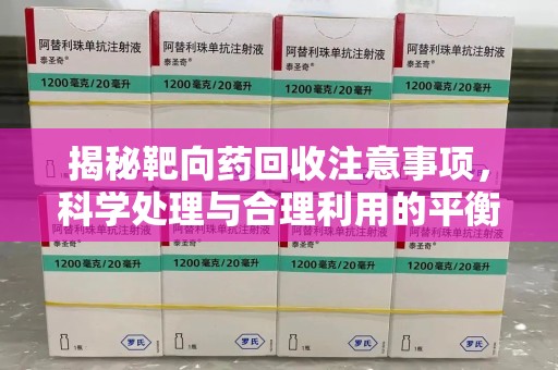 蚌埠揭秘靶向药回收注意事项，科学处理与合理利用的平衡之道
