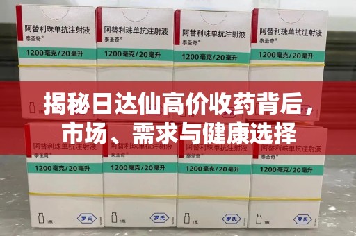 蚌埠揭秘日达仙高价收药背后，市场、需求与健康选择