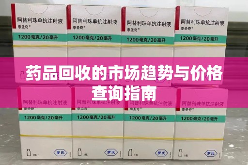 蚌埠药品回收的市场趋势与价格查询指南
