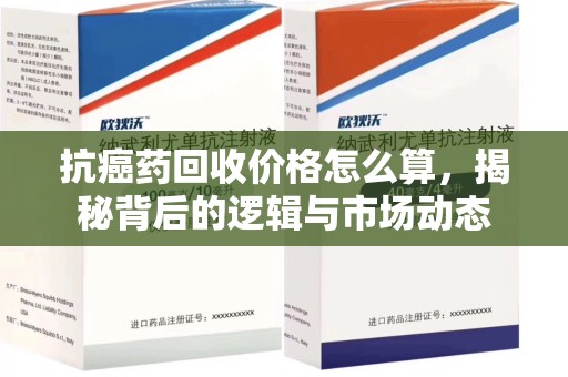 蚌埠抗癌药回收价格怎么算，揭秘背后的逻辑与市场动态