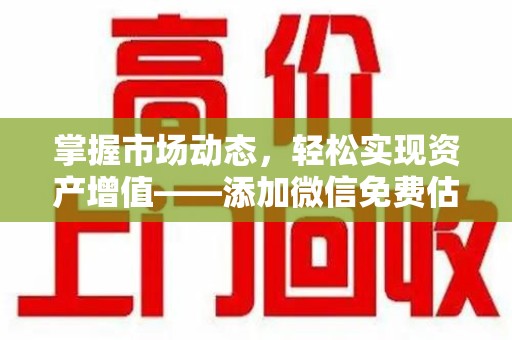蚌埠掌握市场动态，轻松实现资产增值——添加微信免费估价服务助您一臂之力