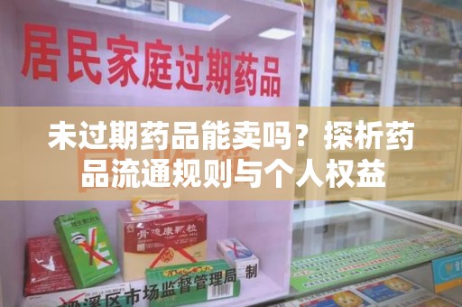蚌埠未过期药品能卖吗？探析药品流通规则与个人权益
