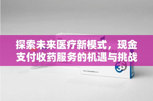 蚌埠探索未来医疗新模式，现金支付收药服务的机遇与挑战