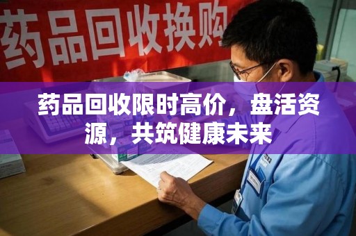 蚌埠药品回收限时高价，盘活资源，共筑健康未来