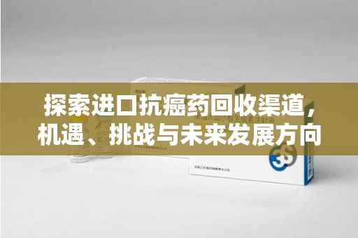 蚌埠探索进口抗癌药回收渠道，机遇、挑战与未来发展方向