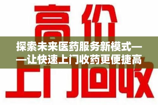 蚌埠探索未来医药服务新模式——让快速上门收药更便捷高效