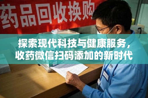 蚌埠探索现代科技与健康服务，收药微信扫码添加的新时代选择