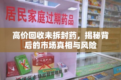 蚌埠高价回收未拆封药，揭秘背后的市场真相与风险
