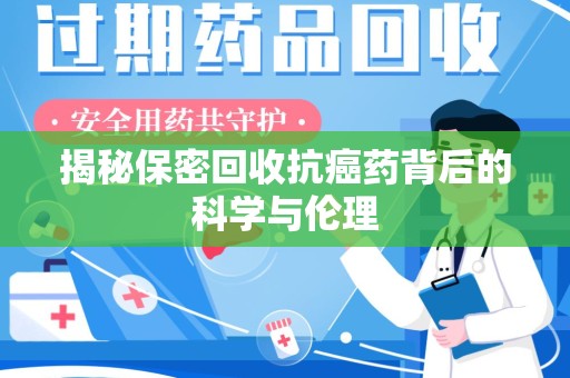 蚌埠揭秘保密回收抗癌药背后的科学与伦理