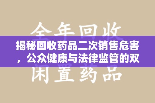 蚌埠揭秘回收药品二次销售危害，公众健康与法律监管的双重挑战