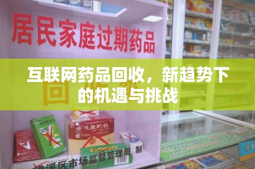 蚌埠互联网药品回收，新趋势下的机遇与挑战