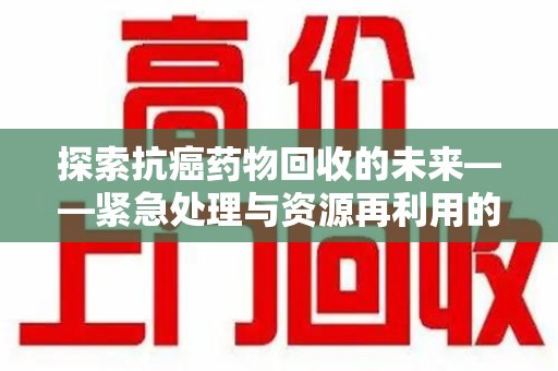 蚌埠探索抗癌药物回收的未来——紧急处理与资源再利用的新篇章
