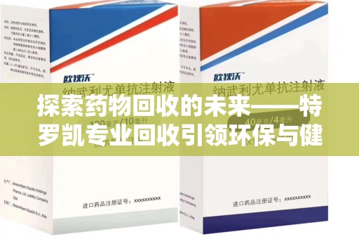 蚌埠探索药物回收的未来——特罗凯专业回收引领环保与健康的双重革新