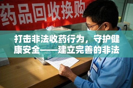 蚌埠打击非法收药行为，守护健康安全——建立完善的非法收药举报渠道