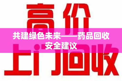 蚌埠共建绿色未来——药品回收安全建议