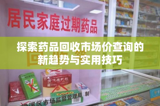 蚌埠探索药品回收市场价查询的新趋势与实用技巧