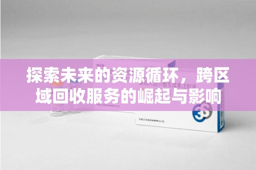 蚌埠探索未来的资源循环，跨区域回收服务的崛起与影响
