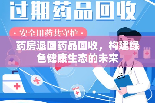 蚌埠药房退回药品回收，构建绿色健康生态的未来