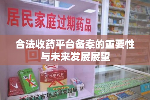 蚌埠合法收药平台备案的重要性与未来发展展望