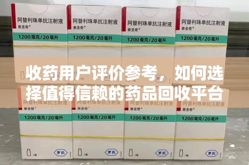 蚌埠收药用户评价参考，如何选择值得信赖的药品回收平台